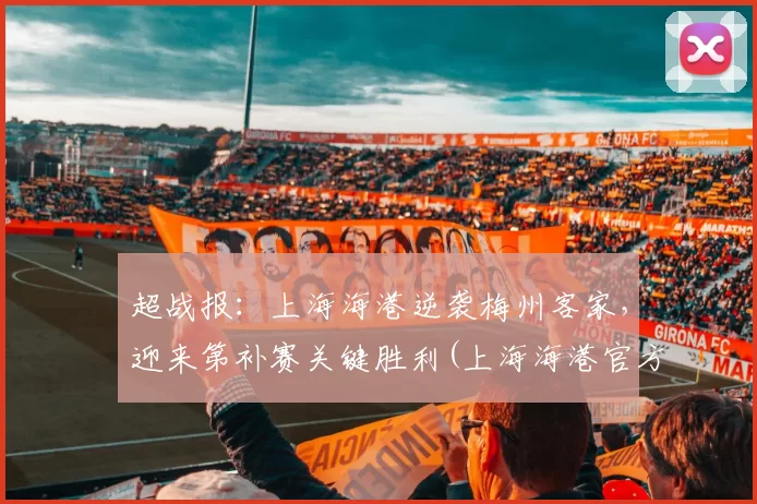 超战报：上海海港逆袭梅州客家，迎来第补赛关键胜利(上海海港官方微博)